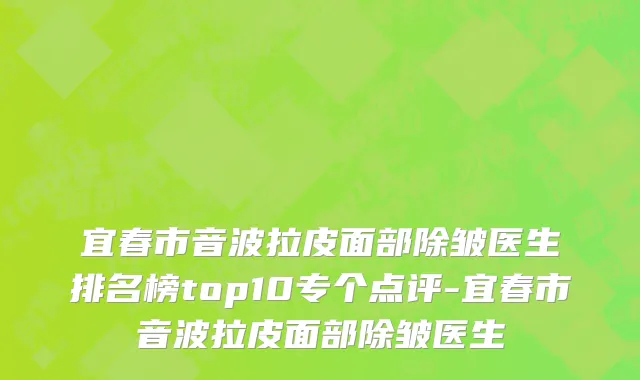 宜春市音波拉皮面部除皱医生排名榜top10专个点评-宜春市音波拉皮面部除皱医生