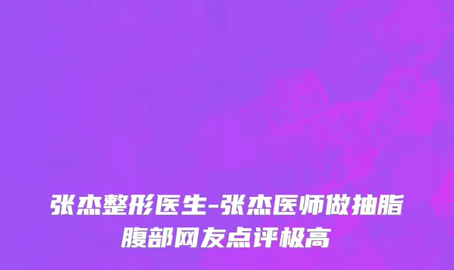 张杰整形医生-张杰医师做抽脂腹部网友点评极高