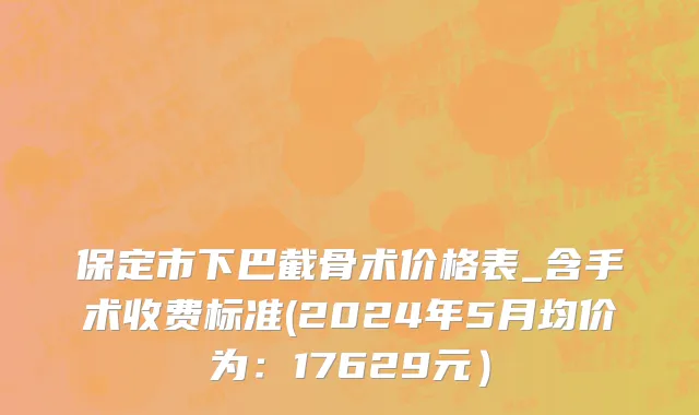 保定市下巴截骨术价格表_含手术收费标准(2024年5月均价为：17629元）