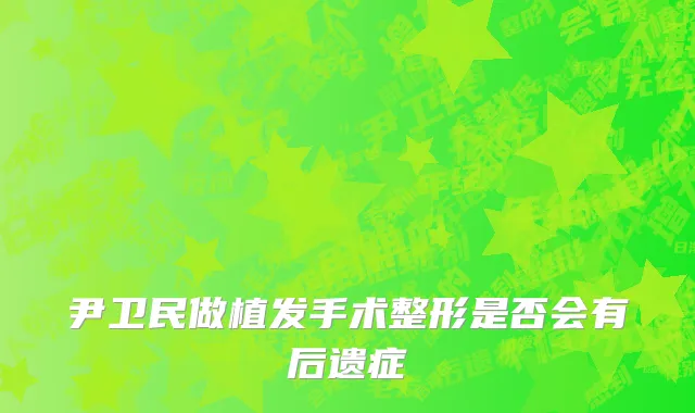 尹卫民做植发手术整形是否会有后遗症