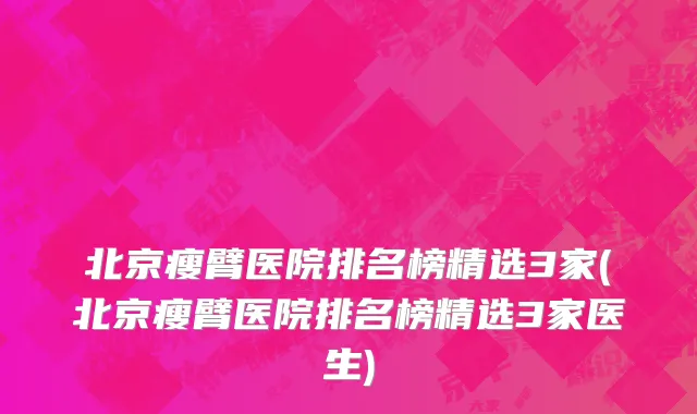 北京瘦臂医院排名榜精选3家(北京瘦臂医院排名榜精选3家医生)