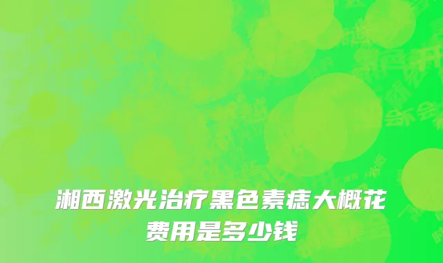 湘西激光治疗黑色素痣大概花费用是多少钱