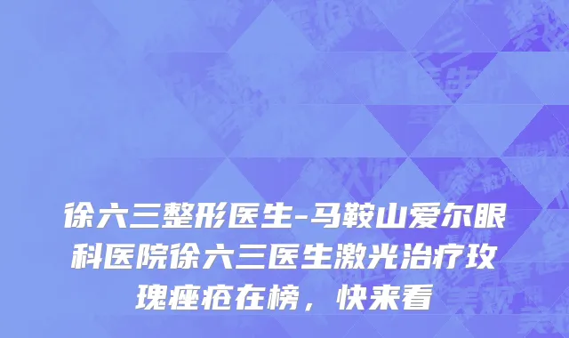 徐六三整形医生-马鞍山爱尔眼科医院徐六三医生激光治疗玫瑰痤疮在榜，快来看
