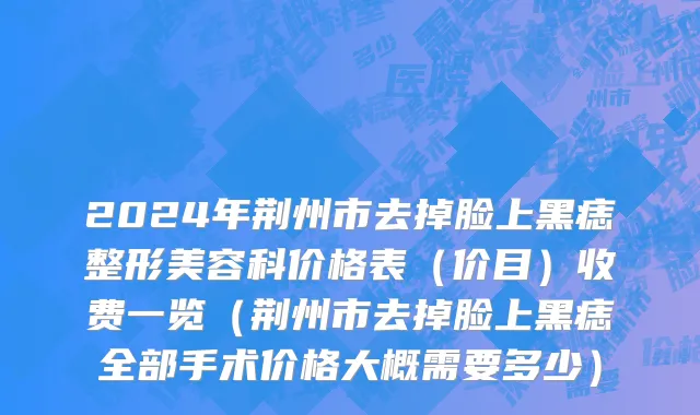 2024年荆州市去掉脸上黑痣整形美容科价格表（价目）收费一览（荆州市去掉脸上黑痣全部手术价格大概需要多少）