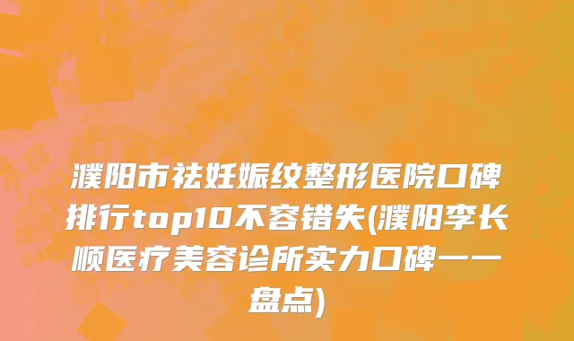 濮阳市祛妊娠纹整形医院口碑排行top10不容错失(濮阳李长顺医疗美容诊所实力口碑一一盘点)