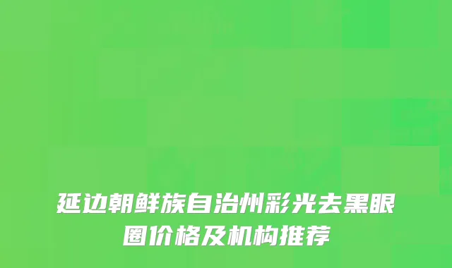 延边朝鲜族自治州彩光去黑眼圈价格及机构推荐