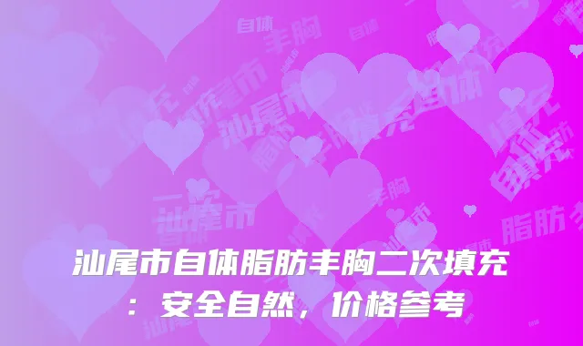 汕尾市自体脂肪丰胸二次填充：安全自然，价格参考