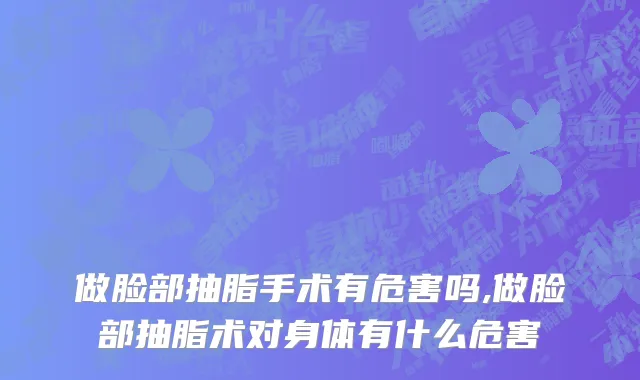 做脸部抽脂手术有危害吗,做脸部抽脂术对身体有什么危害