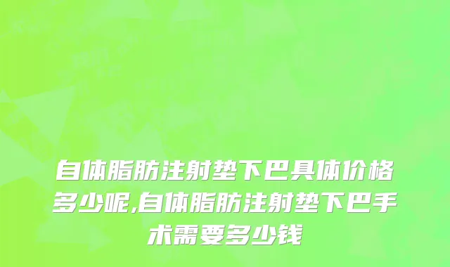 自体脂肪注射垫下巴具体价格多少呢,自体脂肪注射垫下巴手术需要多少钱