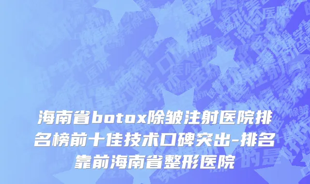 海南省botox除皱注射医院排名榜前十佳技术口碑突出-排名靠前海南省整形医院
