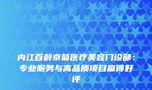 内江百龄京菊医疗美容门诊部：专业服务与高品质项目赢得好评