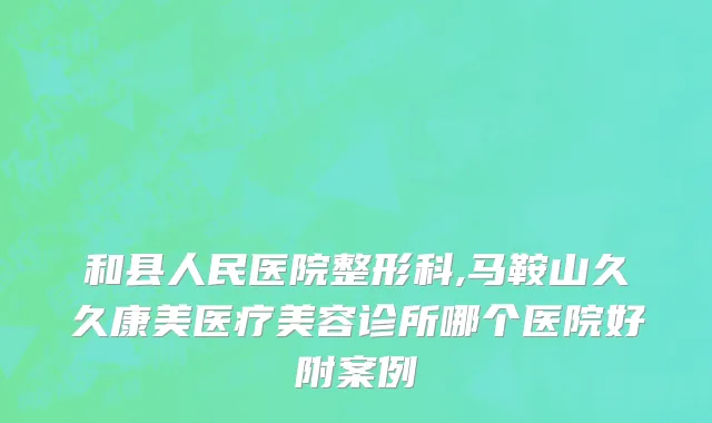 和县人民医院整形科,马鞍山久久康美医疗美容诊所哪个医院好附案例