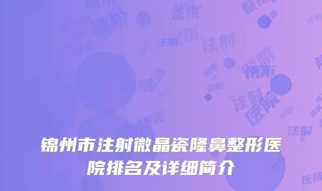锦州市注射微晶瓷隆鼻整形医院排名及详细简介
