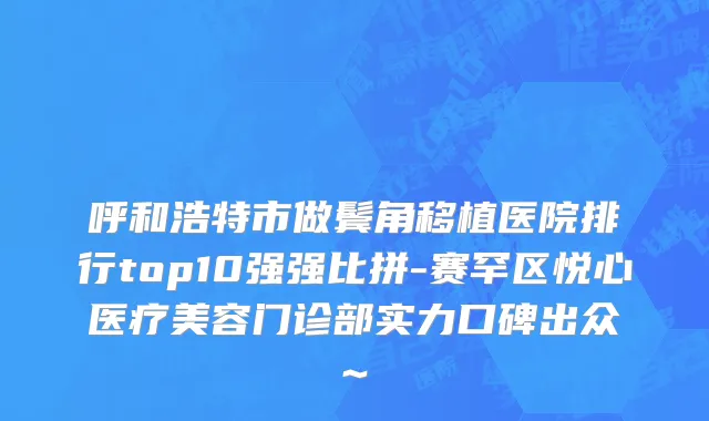 呼和浩特市做鬓角移植医院排行top10强强比拼-赛罕区悦心医疗美容门诊部实力口碑出众~