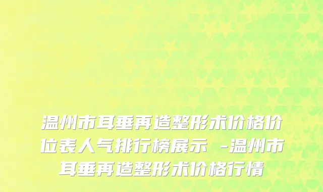 温州市耳垂再造整形术价格价位表人气排行榜展示 -温州市耳垂再造整形术价格行情