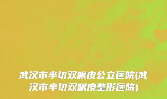 武汉市半切双眼皮公立医院(武汉市半切双眼皮整形医院)