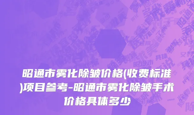 昭通市雾化除皱价格(收费标准)项目参考-昭通市雾化除皱手术价格具体多少