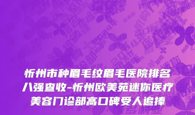 忻州市种眉毛纹眉毛医院排名八强查收-忻州欧美苑迷你医疗美容门诊部高口碑受人追捧