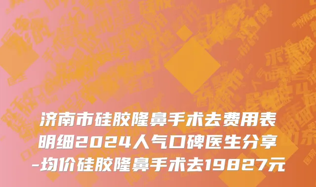 济南市硅胶隆鼻手术去费用表明细2024人气口碑医生分享-均价硅胶隆鼻手术去19827元