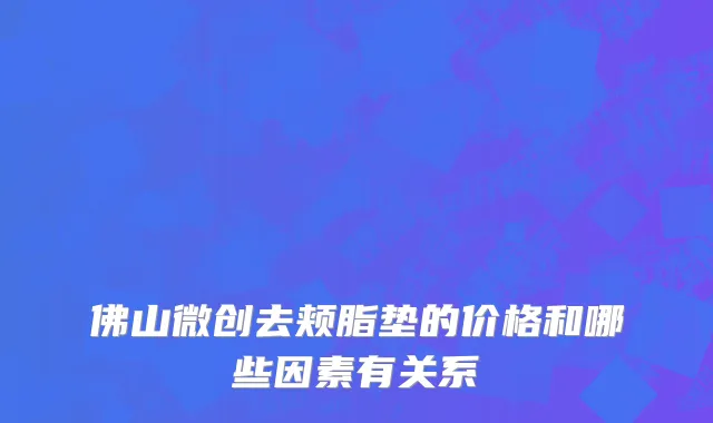 佛山微创去颊脂垫的价格和哪些因素有关系