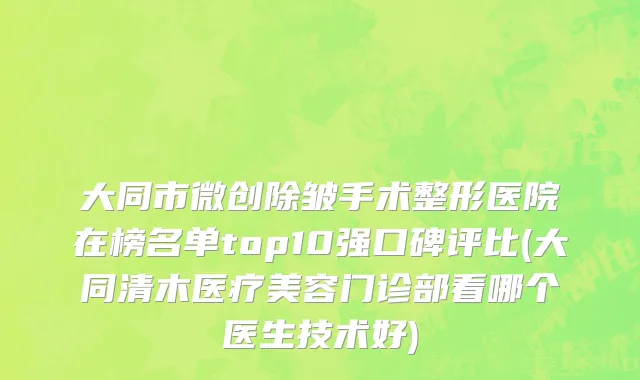 大同市微创除皱手术整形医院在榜名单top10强口碑评比(大同清木医疗美容门诊部看哪个医生技术好)