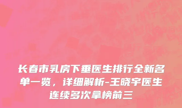 长春市乳房下垂医生排行全新名单一览，详细解析-王晓宇医生连续多次拿榜前三