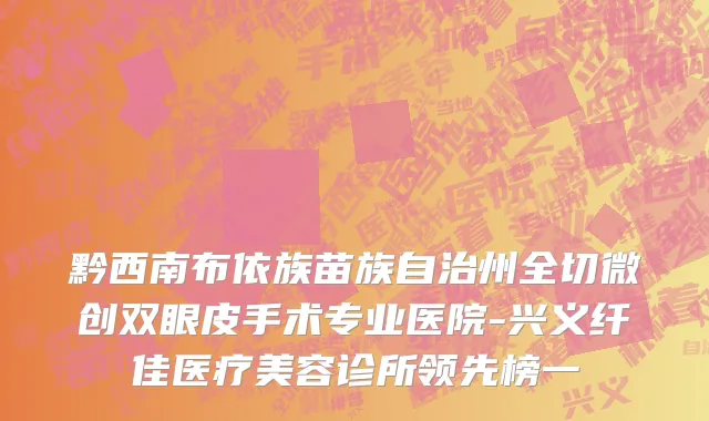 黔西南布依族苗族自治州全切微创双眼皮手术专业医院-兴义纤佳医疗美容诊所领先榜一