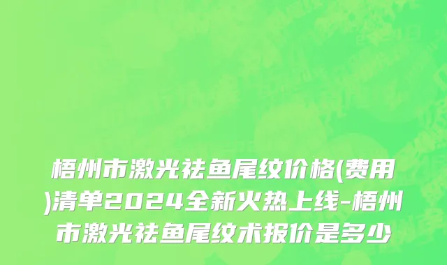 梧州市激光祛鱼尾纹价格(费用)清单2024全新火热上线-梧州市激光祛鱼尾纹术报价是多少