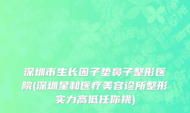 深圳市生长因子垫鼻子整形医院(深圳星和医疗美容诊所整形实力高低任你挑)