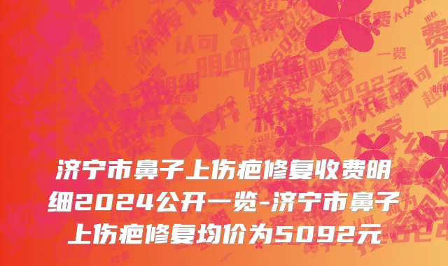 济宁市鼻子上伤疤修复收费明细2024公开一览-济宁市鼻子上伤疤修复均价为5092元
