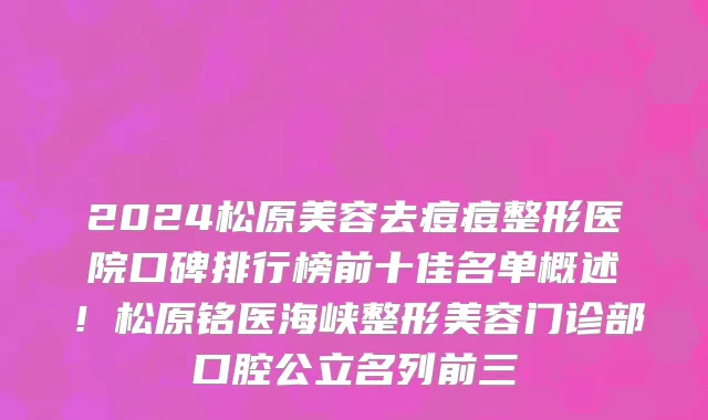 2024松原美容去痘痘整形医院口碑排行榜前十佳名单概述！松原铭医海峡整形美容门诊部口腔公立名列前三