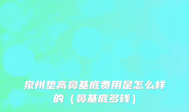 泉州垫高鼻基底费用是怎么样的（鼻基底多钱）