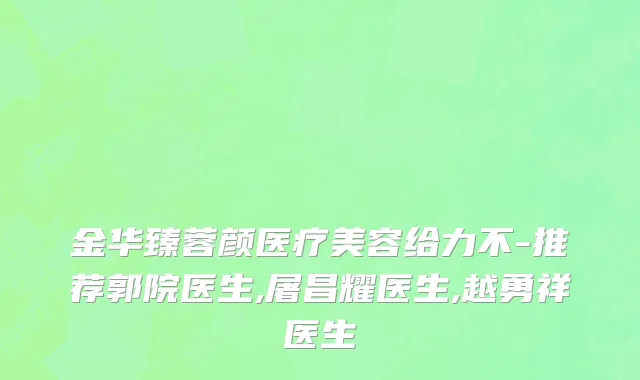 金华臻蓉颜医疗美容给力不-推荐郭院医生,屠昌耀医生,越勇祥医生