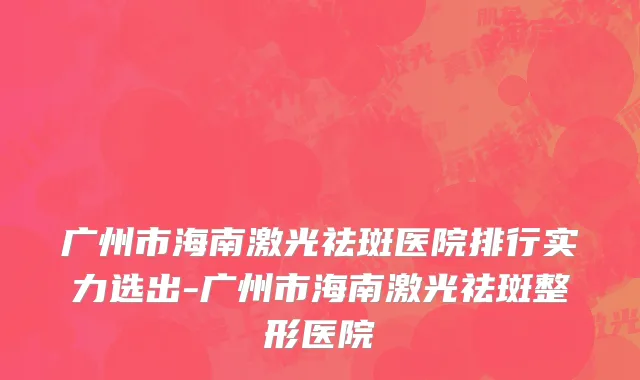 广州市海南激光祛斑医院排行实力选出-广州市海南激光祛斑整形医院