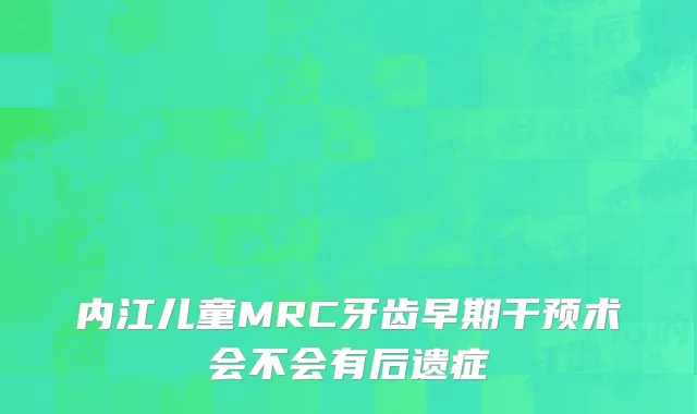 内江儿童MRC牙齿早期干预术会不会有后遗症