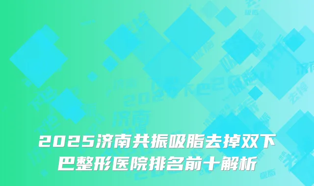 2025济南共振吸脂去掉双下巴整形医院排名前十解析