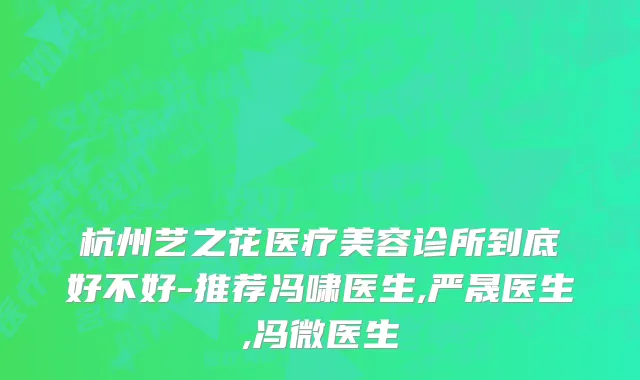 杭州艺之花医疗美容诊所到底好不好-推荐冯啸医生,严晟医生,冯微医生