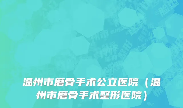 温州市磨骨手术公立医院（温州市磨骨手术整形医院）