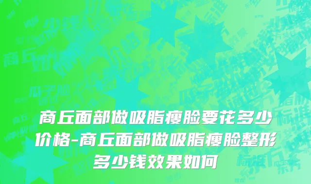 商丘面部做吸脂瘦脸要花多少价格-商丘面部做吸脂瘦脸整形多少钱效果如何