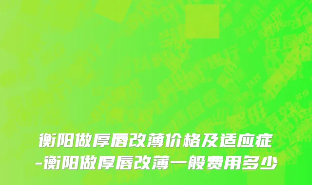 衡阳做厚唇改薄价格及适应症-衡阳做厚唇改薄一般费用多少