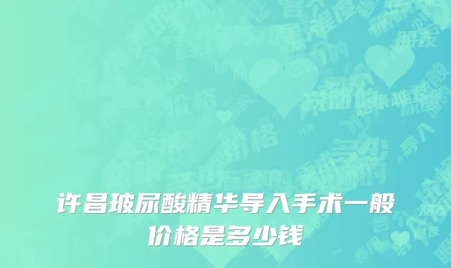 许昌玻尿酸精华导入手术一般价格是多少钱