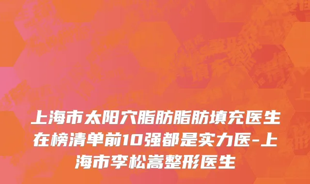 上海市太阳穴脂肪脂肪填充医生在榜清单前10强都是实力医-上海市李松嵩整形医生