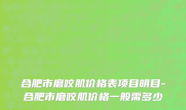 合肥市磨咬肌价格表项目明目-合肥市磨咬肌价格一般需多少