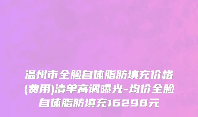 温州市全脸自体脂肪填充价格(费用)清单高调曝光-均价全脸自体脂肪填充16298元