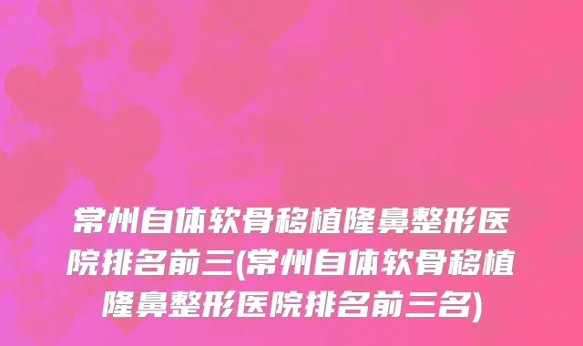 常州自体软骨移植隆鼻整形医院排名前三(常州自体软骨移植隆鼻整形医院排名前三名)