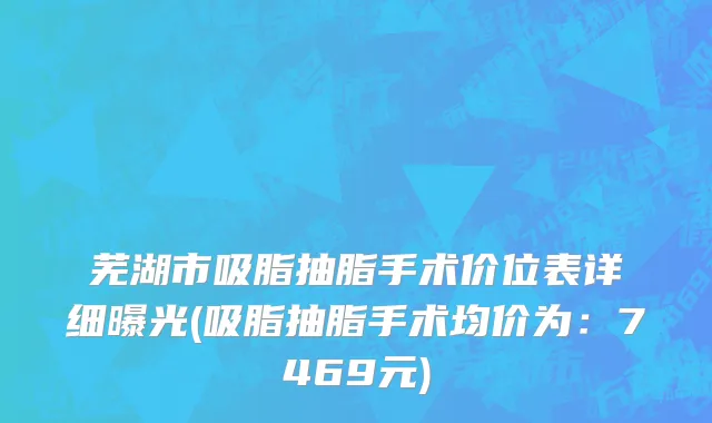 芜湖市吸脂抽脂手术价位表详细曝光(吸脂抽脂手术均价为：7469元)