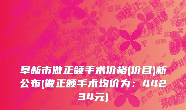 阜新市做正颌手术价格(价目)新公布(做正颌手术均价为：44234元)