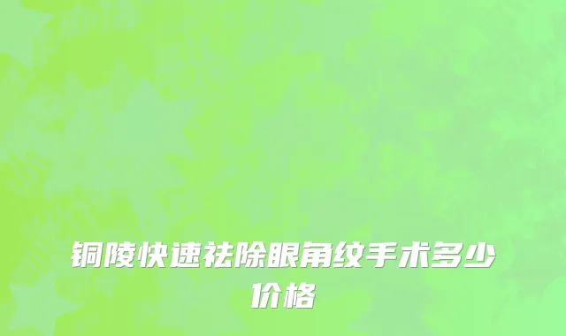 铜陵快速祛除眼角纹手术多少价格