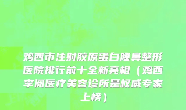 鸡西市注射胶原蛋白隆鼻整形医院排行前十全新亮相（鸡西李阅医疗美容诊所是权威专家上榜）