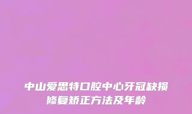 中山爱思特口腔中心牙冠缺损修复矫正方法及年龄